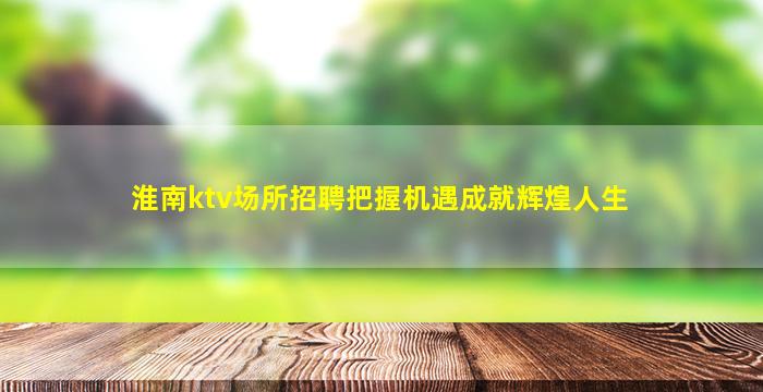 淮南ktv场所招聘把握机遇成就辉煌人生
