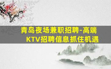 青岛夜场兼职招聘-高端KTV招聘信息抓住机遇